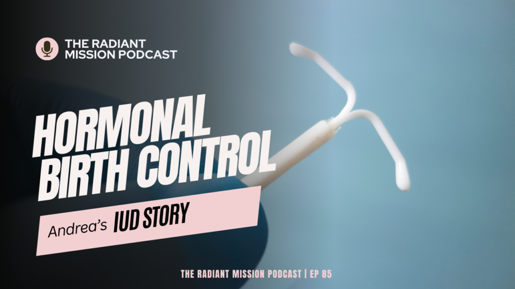 Hormonal Birth Control: Andrea's IUD Story | The Radiant Mission Episode 85